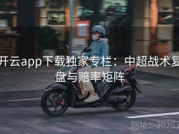 开云app下载独家专栏：中超战术复盘与赔率矩阵