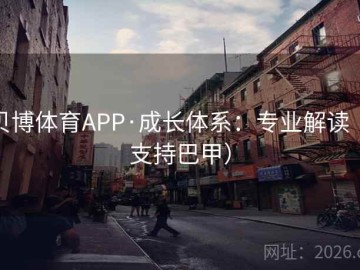 贝博体育APP·成长体系：专业解读（支持巴甲）