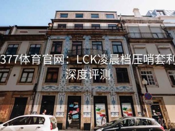 3377体育官网：LCK凌晨档压哨套利·深度评测