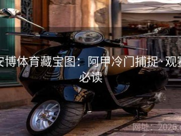 安博体育藏宝图：阿甲冷门捕捉·观赛必读
