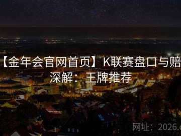 【金年会官网首页】K联赛盘口与赔率深解：王牌推荐