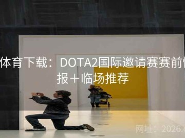 b体育下载：DOTA2国际邀请赛赛前情报＋临场推荐