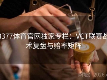 3377体育官网独家专栏：VCT联赛战术复盘与赔率矩阵