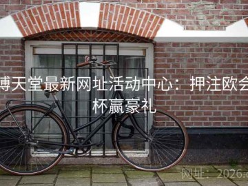 博天堂最新网址活动中心：押注欧会杯赢豪礼