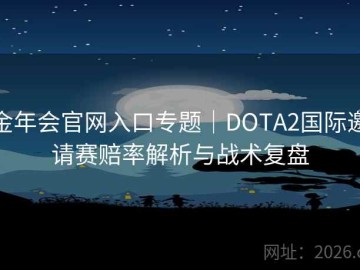 金年会官网入口专题｜DOTA2国际邀请赛赔率解析与战术复盘