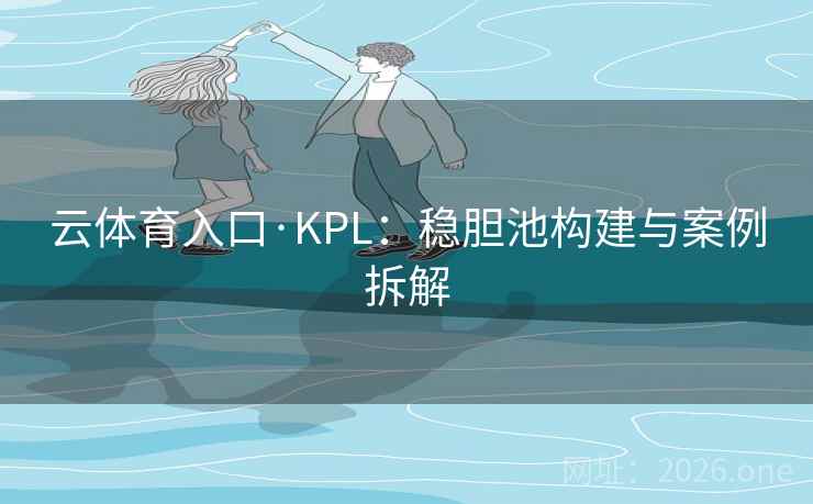 云体育入口·KPL:稳胆池构建与案例拆解 云体育入口·KPL:稳胆池构建与案例拆解