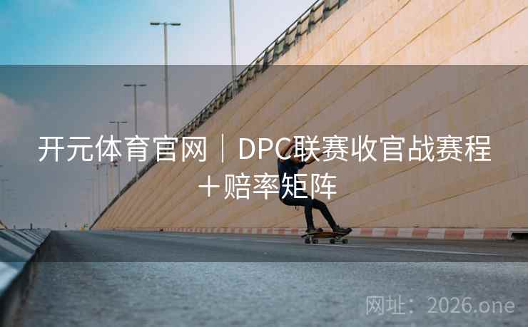 开元体育官网｜DPC联赛收官战赛程＋赔率矩阵