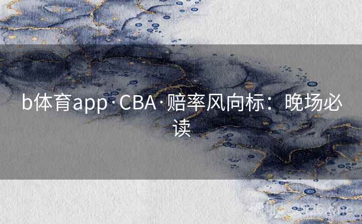 b体育app·CBA·赔率风向标:晚场必读 b体育app·CBA·赔率风向标:晚场必读