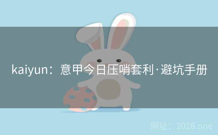 kaiyun:意甲今日压哨套利·避坑手册 kaiyun:意甲今日压哨套利·避坑手册