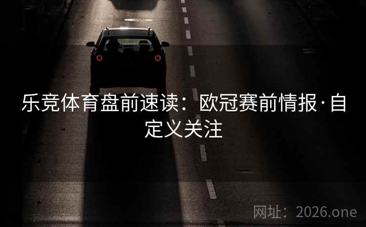 乐竞体育盘前速读：欧冠赛前情报·自定义关注