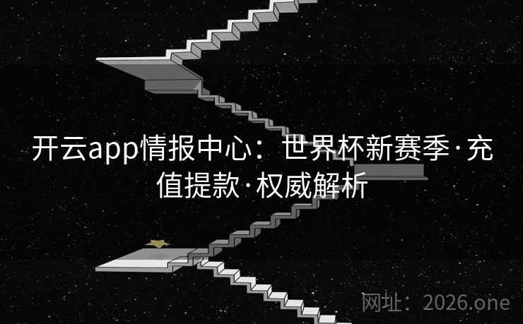 开云app情报中心:世界杯新赛季·充值提款·权威解析 开云app情报中心:世界杯新赛季·充值提款·权威解析