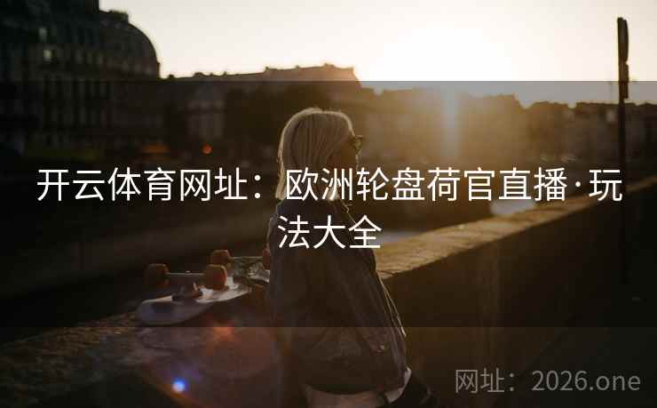 开云体育网址:欧洲轮盘荷官直播·玩法大全 开云体育网址:欧洲轮盘荷官直播·玩法大全