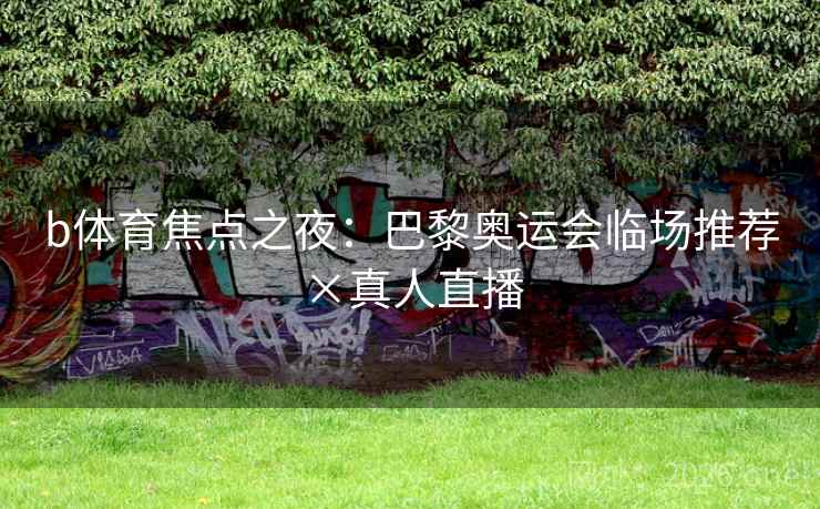 b体育焦点之夜:巴黎奥运会临场推荐×真人直播 b体育焦点之夜:巴黎奥运会临场推荐×真人直播
