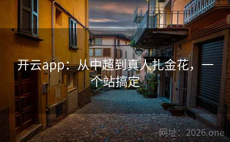 开云app:从中超到真人扎金花,一个站搞定 开云app:从中超到真人扎金花,一个站搞定