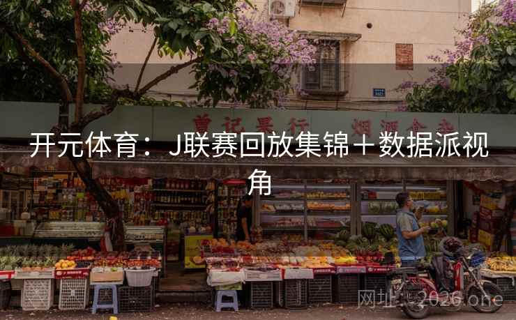 开元体育：J联赛回放集锦＋数据派视角