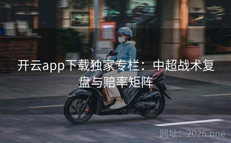 开云app下载独家专栏:中超战术复盘与赔率矩阵 开云app下载独家专栏:中超战术复盘与赔率矩阵