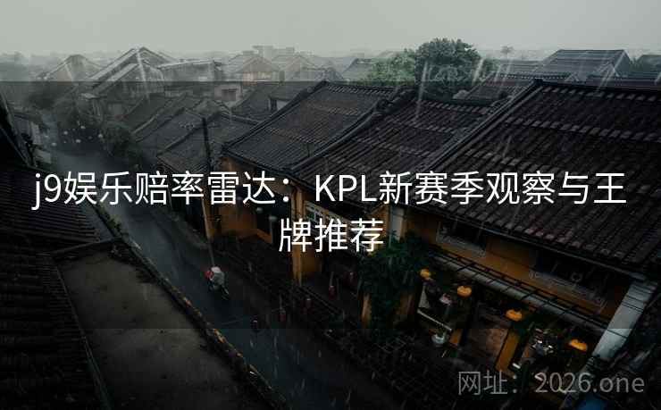 j9娱乐赔率雷达：KPL新赛季观察与王牌推荐