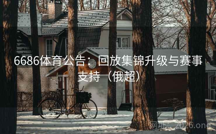 6686体育公告:回放集锦升级与赛事支持(俄超) 6686体育公告:回放集锦升级与赛事支持(俄超)
