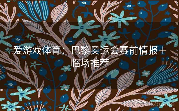 爱游戏体育:巴黎奥运会赛前情报+临场推荐 爱游戏体育:巴黎奥运会赛前情报+临场推荐
