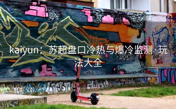 kaiyun:苏超盘口冷热与爆冷监测·玩法大全 kaiyun:苏超盘口冷热与爆冷监测·玩法大全