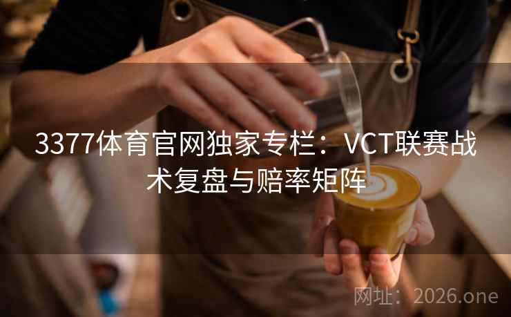 3377体育官网独家专栏：VCT联赛战术复盘与赔率矩阵