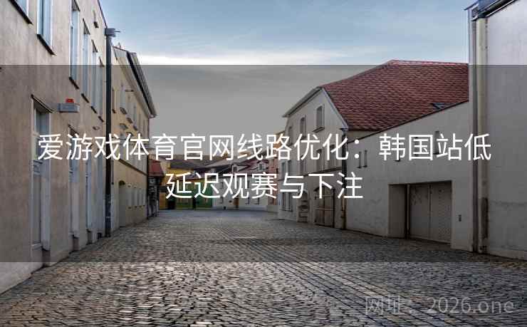 爱游戏体育官网线路优化:韩国站低延迟观赛与下注 爱游戏体育官网线路优化:韩国站低延迟观赛与下注