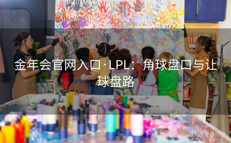 金年会官网入口·LPL:角球盘口与让球盘路 金年会官网入口·LPL:角球盘口与让球盘路