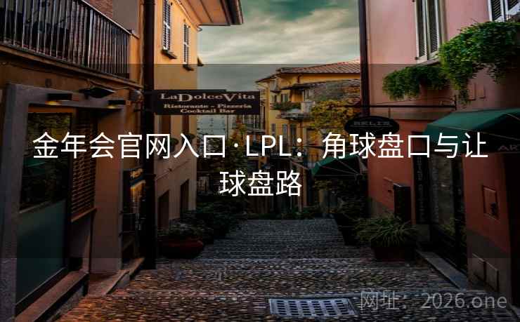 金年会官网入口·LPL:角球盘口与让球盘路 金年会官网入口·LPL:角球盘口与让球盘路