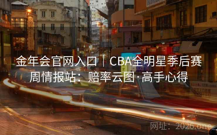 金年会官网入口|CBA全明星季后赛周情报站:赔率云图·高手心得 金年会官网入口|CBA全明星季后赛周情报站:赔率云图·高手心得