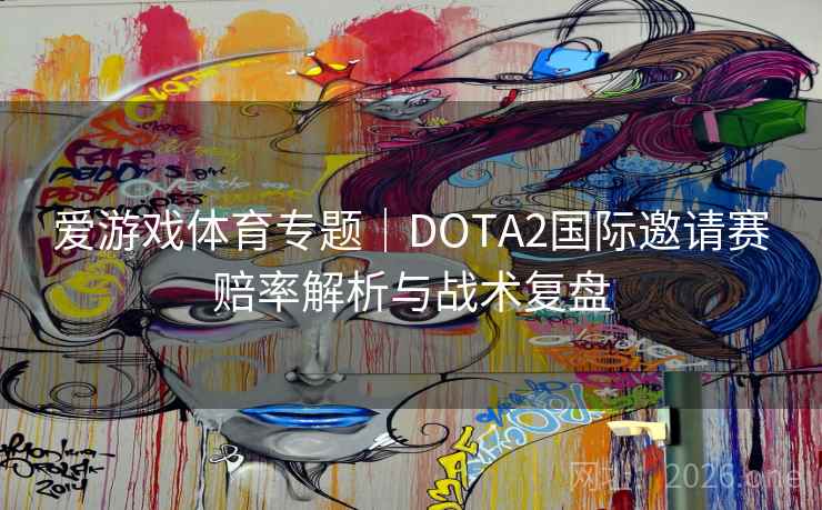 爱游戏体育专题|DOTA2国际邀请赛赔率解析与战术复盘 爱游戏体育专题|DOTA2国际邀请赛赔率解析与战术复盘