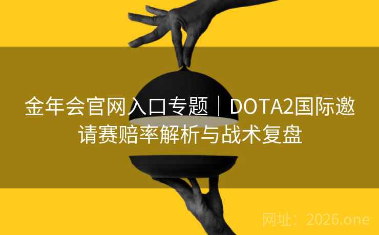 金年会官网入口专题｜DOTA2国际邀请赛赔率解析与战术复盘