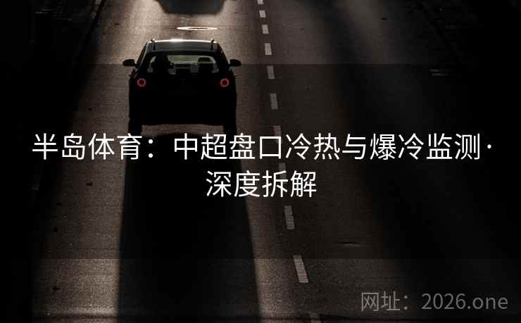 半岛体育：中超盘口冷热与爆冷监测·深度拆解