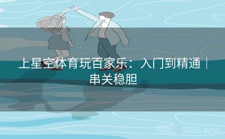 上星空体育玩百家乐：入门到精通｜串关稳胆