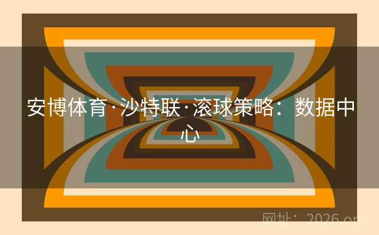 安博体育·沙特联·滚球策略:数据中心 安博体育·沙特联·滚球策略:数据中心