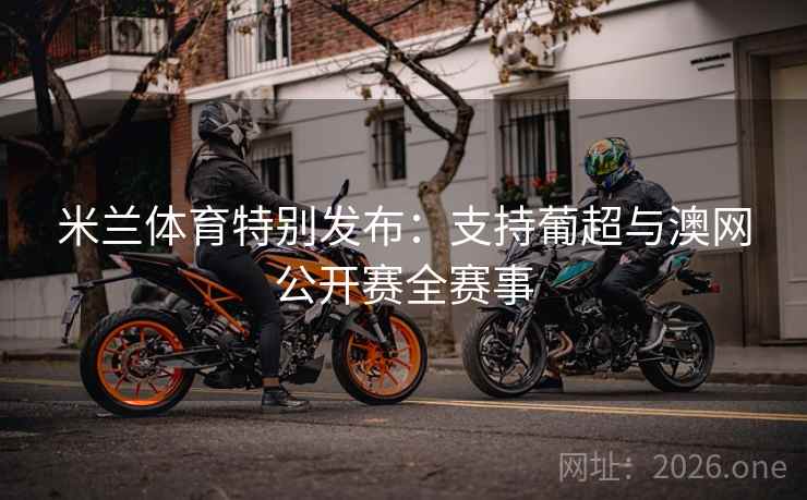 米兰体育特别发布：支持葡超与澳网公开赛全赛事