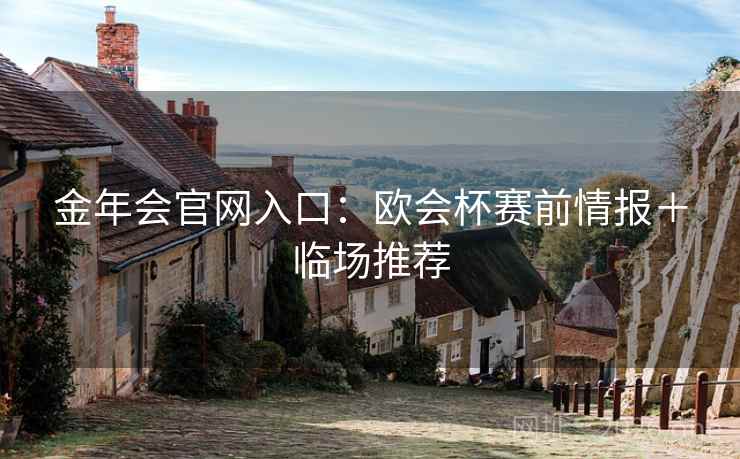 金年会官网入口:欧会杯赛前情报+临场推荐 金年会官网入口:欧会杯赛前情报+临场推荐