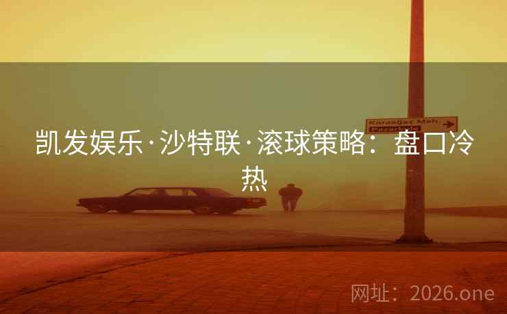 凯发娱乐·沙特联·滚球策略:盘口冷热 凯发娱乐·沙特联·滚球策略:盘口冷热