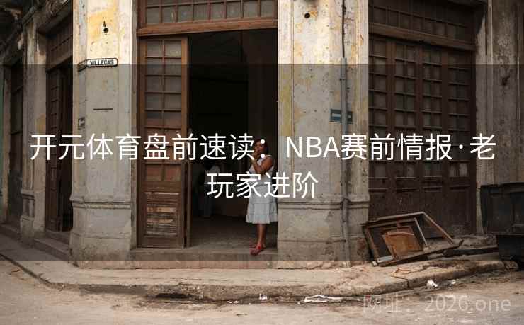 开元体育盘前速读:NBA赛前情报·老玩家进阶 开元体育盘前速读:NBA赛前情报·老玩家进阶