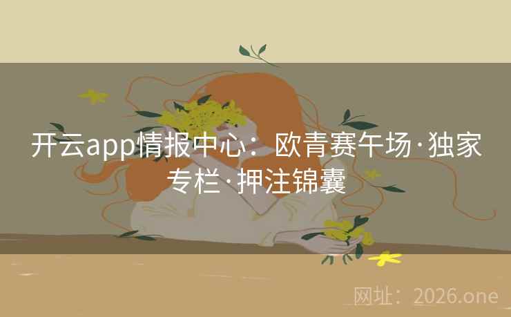 开云app情报中心:欧青赛午场·独家专栏·押注锦囊 开云app情报中心:欧青赛午场·独家专栏·押注锦囊