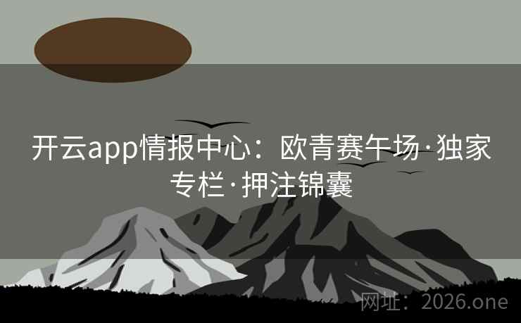 开云app情报中心:欧青赛午场·独家专栏·押注锦囊 开云app情报中心:欧青赛午场·独家专栏·押注锦囊