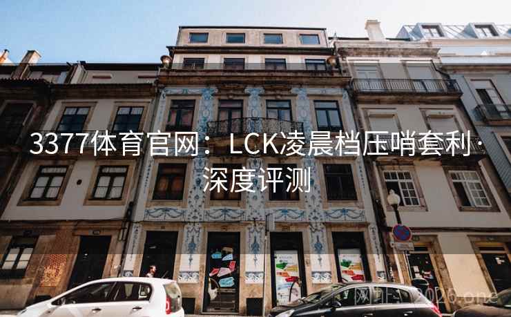 3377体育官网:LCK凌晨档压哨套利·深度评测 3377体育官网:LCK凌晨档压哨套利·深度评测