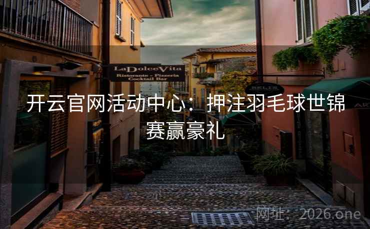 开云官网活动中心:押注羽毛球世锦赛赢豪礼 开云官网活动中心:押注羽毛球世锦赛赢豪礼