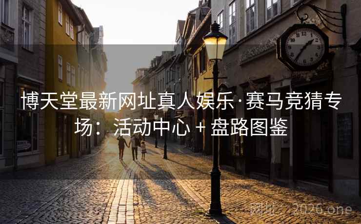 博天堂最新网址真人娱乐·赛马竞猜专场:活动中心 + 盘路图鉴 博天堂最新网址真人娱乐·赛马竞猜专场:活动中心 + 盘路图鉴