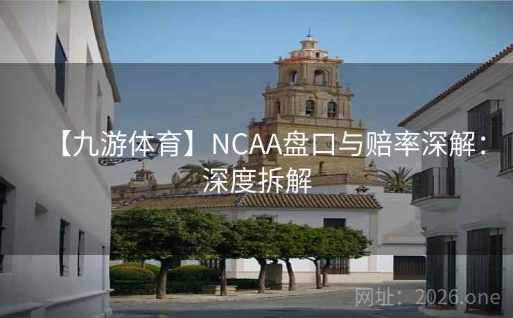 【九游体育】NCAA盘口与赔率深解:深度拆解 【九游体育】NCAA盘口与赔率深解:深度拆解