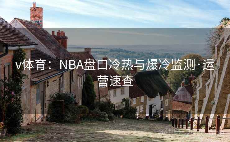 v体育:NBA盘口冷热与爆冷监测·运营速查 v体育:NBA盘口冷热与爆冷监测·运营速查