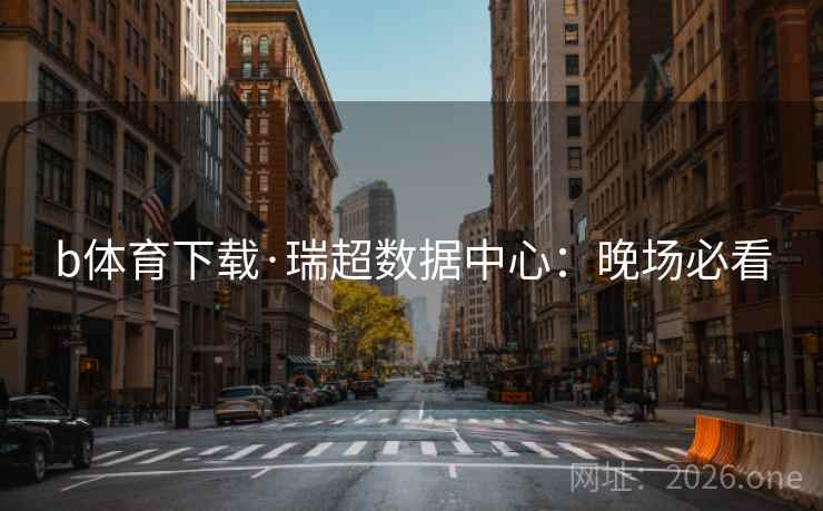b体育下载·瑞超数据中心:晚场必看 b体育下载·瑞超数据中心:晚场必看