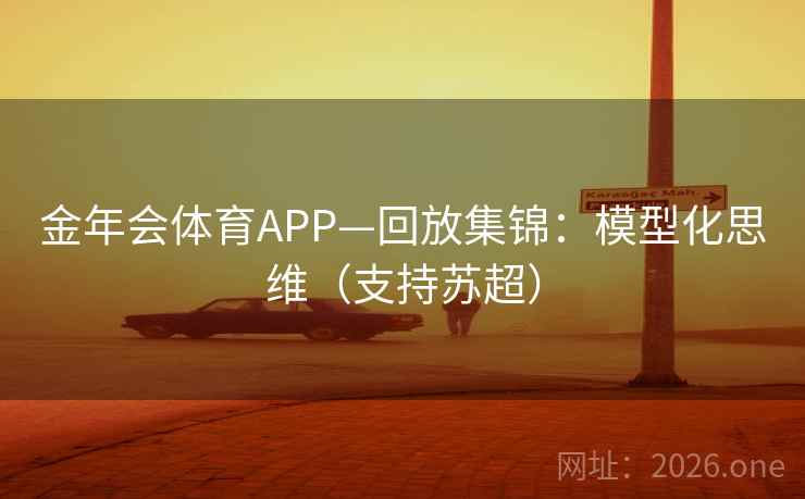 金年会体育APP—回放集锦:模型化思维(支持苏超) 金年会体育APP—回放集锦:模型化思维(支持苏超)