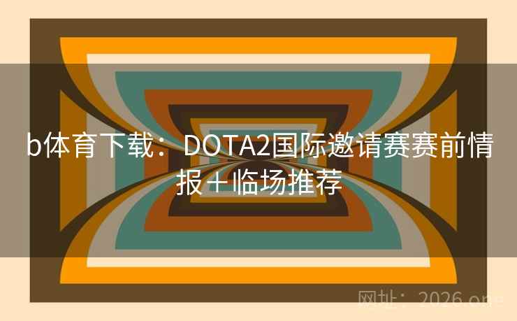b体育下载:DOTA2国际邀请赛赛前情报+临场推荐 b体育下载:DOTA2国际邀请赛赛前情报+临场推荐