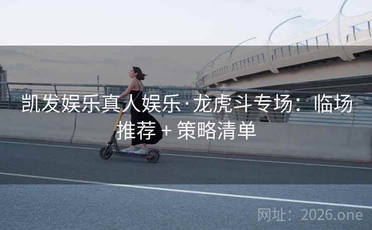 凯发娱乐真人娱乐·龙虎斗专场：临场推荐 + 策略清单