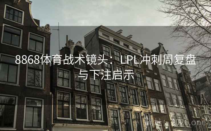 8868体育战术镜头：LPL冲刺周复盘与下注启示